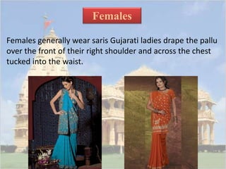 Females 
Females generally wear saris Gujarati ladies drape the pallu 
over the front of their right shoulder and across the chest 
tucked into the waist. 
 
