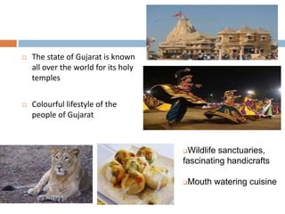  The state of Gujarat is known
all over the world for its holy
temples
 Colourful lifestyle of the
people of Gujarat
Wildlife sanctuaries,
fascinating handicrafts
Mouth watering cuisine
 