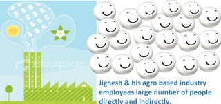 Jignesh & his agro based industry
employees large number of people
 