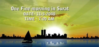 One Fine morning in SuratOne Fine morning in Surat
DATE: 11-3-2040DATE: 11-3-2040
TIME : 7:00 AMTIME : 7:00 AM
 