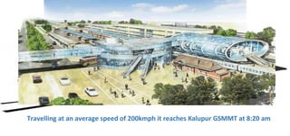 Travelling at an average speed of 200kmph it reaches Kalupur GSMMT at 8:20 am
 