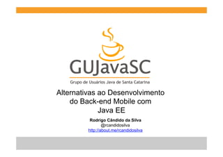 Alternativas ao Desenvolvimento
do Back-end Mobile com
Java EE
Rodrigo Cândido da Silva
@rcandidosilva
http://about.me/rcandidosilva

 