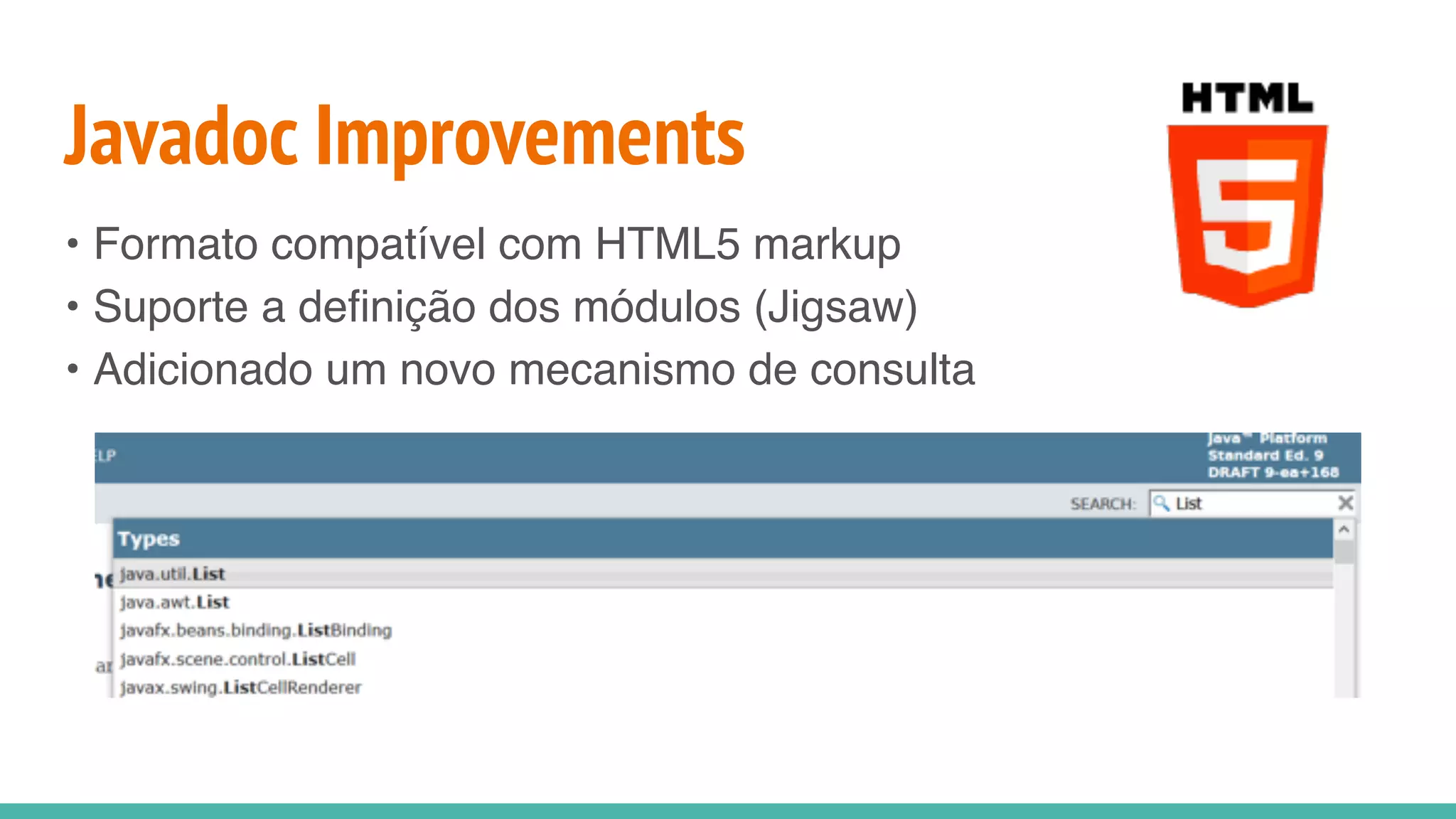 Javadoc Improvements
• Formato compatível com HTML5 markup
• Suporte a definição dos módulos (Jigsaw)
• Adicionado um novo mecanismo de consulta
 