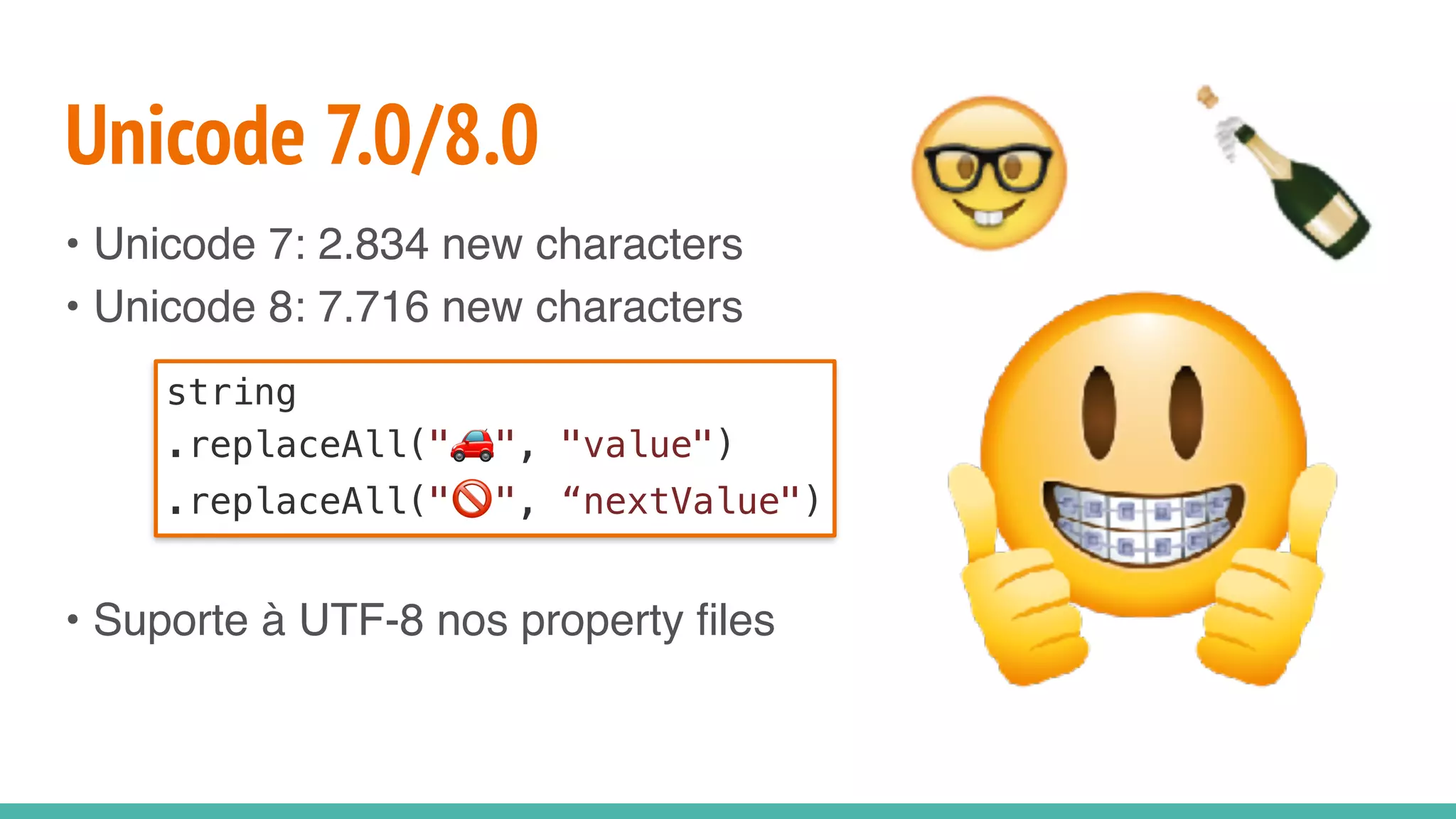 Unicode 7.0/8.0
• Unicode 7: 2.834 new characters
• Unicode 8: 7.716 new characters
• Suporte à UTF-8 nos property files
string
.replaceAll("🚗 ", "value")
.replaceAll("🚫 ", “nextValue")
 