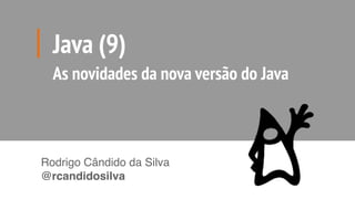 Java (9)
As novidades da nova versão do Java
Rodrigo Cândido da Silva
@rcandidosilva
 