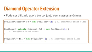 Diamond Operator Extension
• Pode ser utilizado agora em conjunto com classes anônimas
FooClass<Integer> fc = new FooClass<>(1) { // anonymous inner class
};
FooClass<? extends Integer> fc0 = new FooClass<>(1) {
// anonymous inner class
};
FooClass<?> fc1 = new FooClass<>(1) { // anonymous inner class
};
 