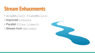 Stream Enhacements
• dropWhile() / takeWhile()
• Improved iterate
• Parallel Files.lines()
• Stream from Optional
 