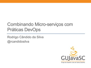 Combinando Micro-serviços com
Práticas DevOps
Rodrigo Cândido da Silva
@rcandidosilva
 