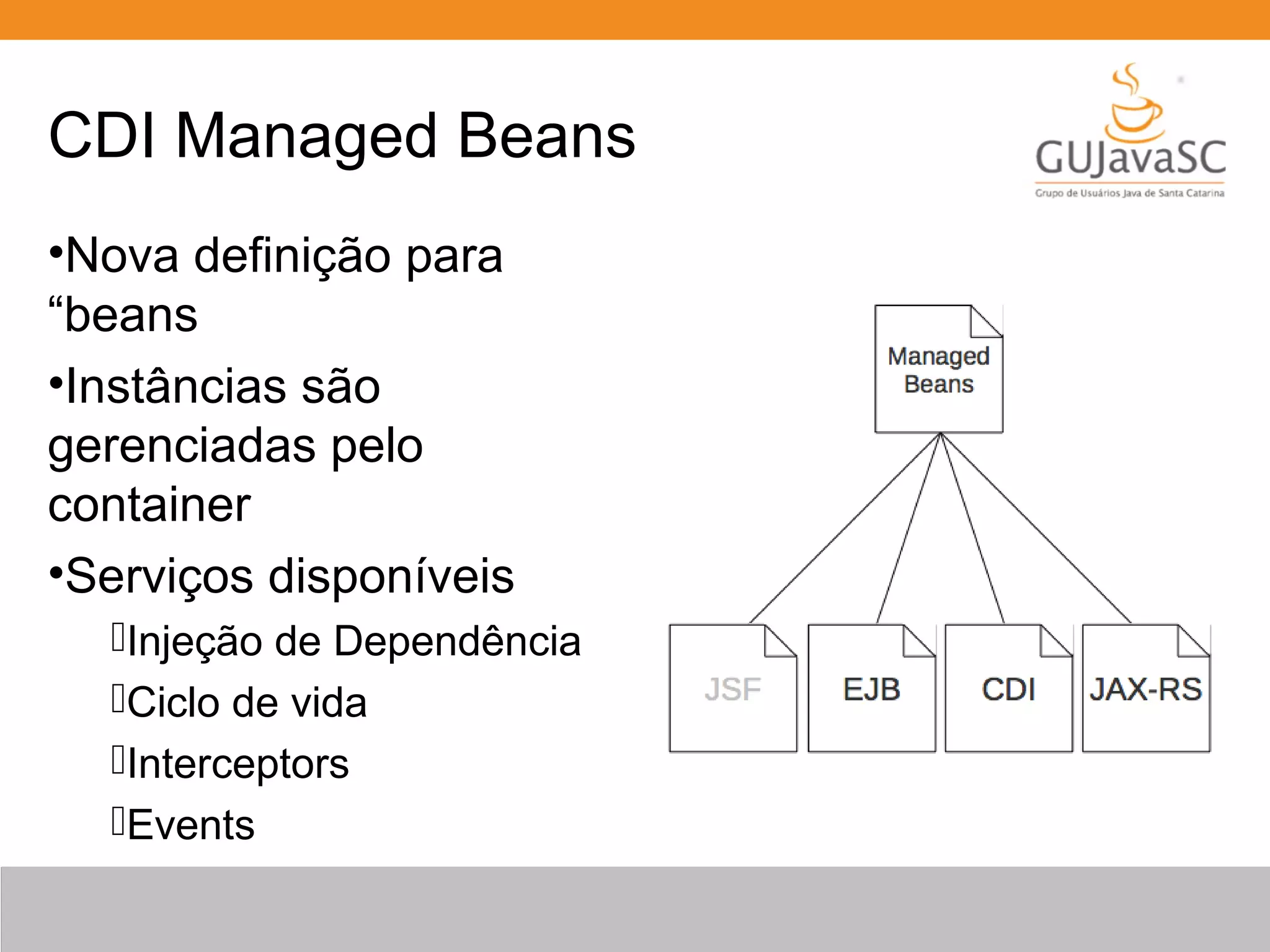 CDI Managed Beans •Nova definição para “beans •Instâncias são gerenciadas pelo container •Serviços disponíveis Injeção de Dependência Ciclo de vida Interceptors Events 