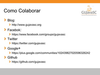 Globalcode – Open4education
Como Colaborar
Blog:
http://www.gujavasc.org
Facebok:
https://www.facebook.com/groups/gujavasc
Twitter
https://twitter.com/gujavasc
Google+
https://plus.google.com/communities/102439827020596326242
Github
https://github.com/gujavasc
 