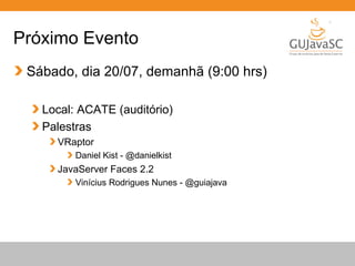 Globalcode – Open4education
Próximo Evento
Sábado, dia 20/07, demanhã (9:00 hrs)
Local: ACATE (auditório)
Palestras
VRaptor
Daniel Kist - @danielkist
JavaServer Faces 2.2
Vinícius Rodrigues Nunes - @guiajava
 