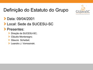 Globalcode – Open4education
Definição do Estatuto do Grupo
Data: 09/04/2001
Local: Sede da SUCESU-SC
Presentes:
Direção da SUCESU-SC;
Cláudio Montenegro;
Glaucio Scheibel;
Leandro J. Vomosinski.
 