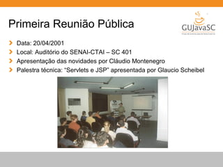 Globalcode – Open4education
Primeira Reunião Pública
Data: 20/04/2001
Local: Auditório do SENAI-CTAI – SC 401
Apresentação das novidades por Cláudio Montenegro
Palestra técnica: “Servlets e JSP” apresentada por Glaucio Scheibel
 