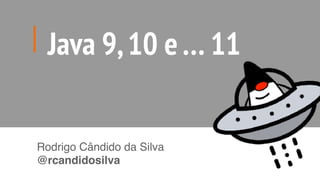Java 9,10 e… 11
Rodrigo Cândido da Silva
@rcandidosilva
 