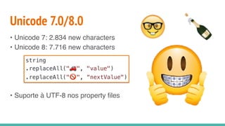 Unicode 7.0/8.0
• Unicode 7: 2.834 new characters
• Unicode 8: 7.716 new characters
• Suporte à UTF-8 nos property files
string
.replaceAll("🚗 ", "value")
.replaceAll("🚫 ", “nextValue")
 