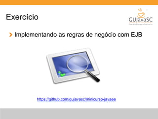 Exercício 
Implementando as regras de negócio com EJB 
https://github.com/gujavasc/minicurso-javaee 
 