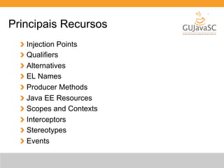 Principais Recursos 
Injection Points 
Qualifiers 
Alternatives 
EL Names 
Producer Methods 
Java EE Resources 
Scopes and Contexts 
Interceptors 
Stereotypes 
Events 
 