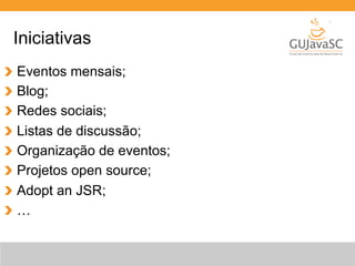 Iniciativas 
Eventos mensais; 
Blog; 
Redes sociais; 
Listas de discussão; 
Organização de eventos; 
Projetos open source; 
Adopt an JSR; 
… 
 