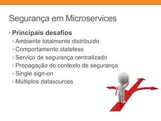 Segurança em Microservices
• Principais desafios
• Ambiente totalmente distribuido
• Comportamento stateless
• Serviço de segurança centralizado
• Propagação do contexto de segurança
• Single sign-on
• Múltiplos datasources
 