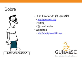 Sobre
• JUG Leader do GUJavaSC
• http://gujavasc.org
• Twitter
• @rcandidosilva
• Contatos
• http://rodrigocandido.me
 
