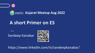 A short Primer on ES
Sandeep Kanabar
https://www.linkedin.com/in/sandeepkanabar/
Gujarat Meetup Aug 2022
 