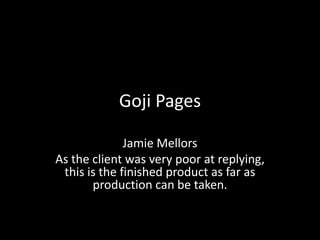 Goji Pages
Jamie Mellors
As the client was very poor at replying,
this is the finished product as far as
production can be taken.
 