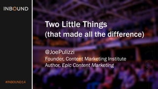 #INBOUND14 
Two Little Things 
(that made all the difference) 
@JoePulizzi 
Founder, Content Marketing Institute 
Author, Epic Content Marketing  