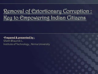 Removal of Extortionary Corruption :
Key to Empowering Indian Citizens
•Prepared & presented by :
Sheth Bhaumik L.
Institute ofTechnology , Nirma University
 