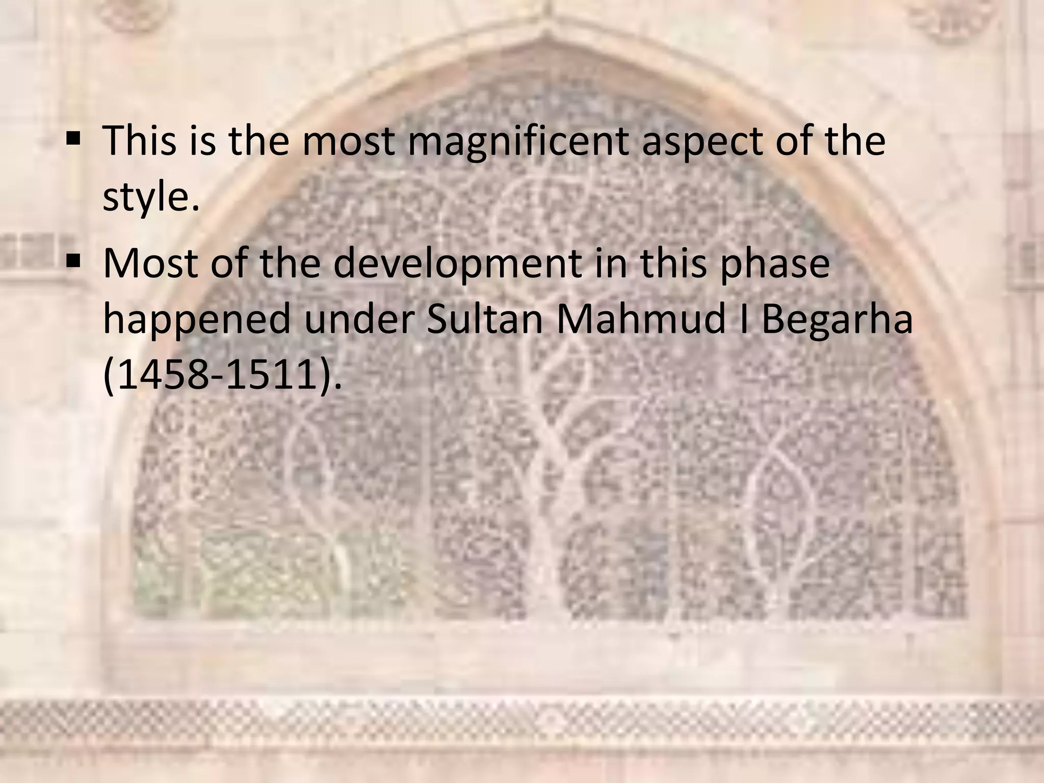  This is the most magnificent aspect of the
style.
 Most of the development in this phase
happened under Sultan Mahmud I Begarha
(1458-1511).
 
