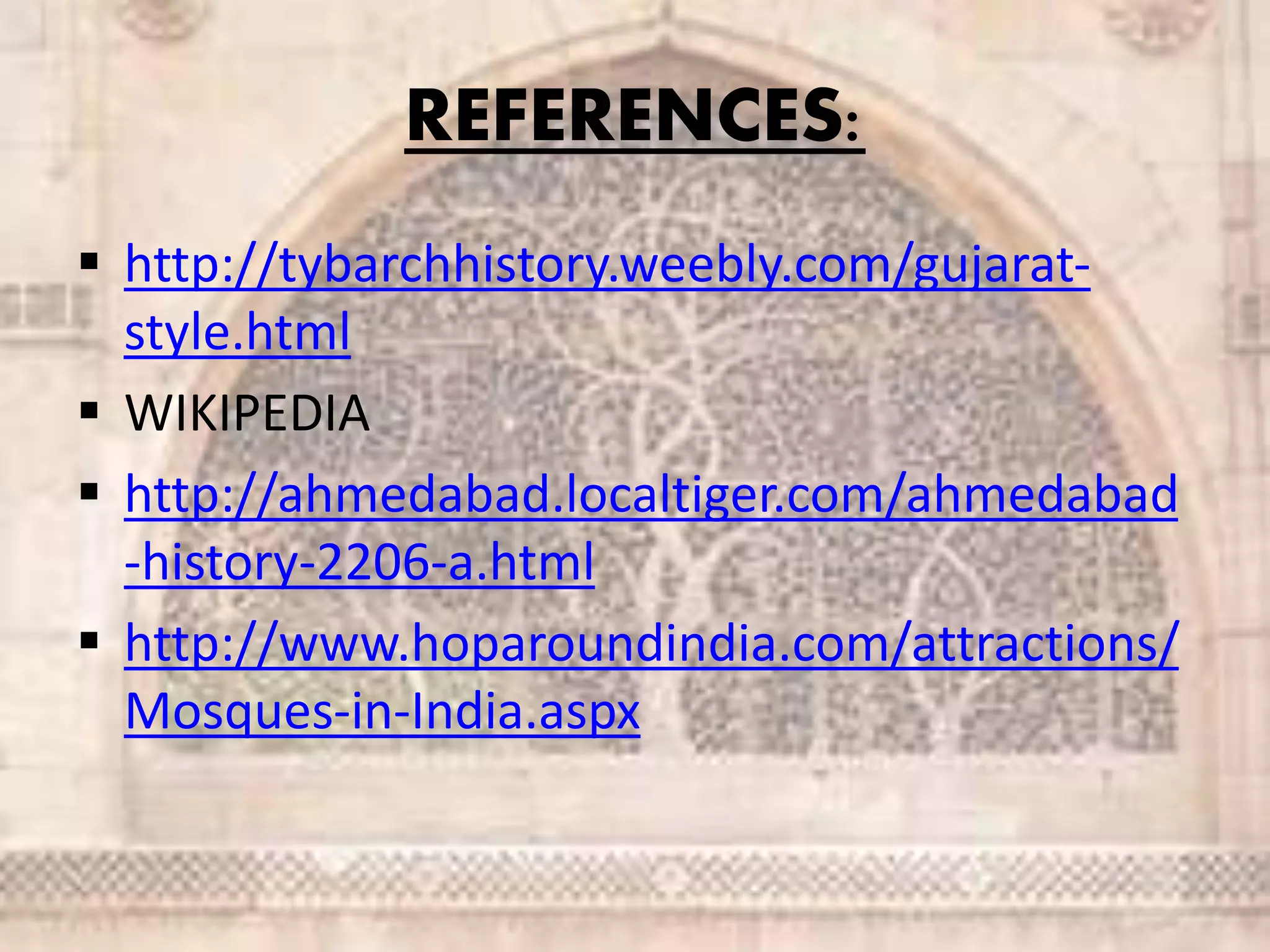 REFERENCES:
 http://tybarchhistory.weebly.com/gujarat-
style.html
 WIKIPEDIA
 http://ahmedabad.localtiger.com/ahmedabad
-history-2206-a.html
 http://www.hoparoundindia.com/attractions/
Mosques-in-India.aspx
 