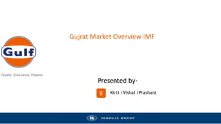Gujrat Market Overview IMF
Presented by-
Sandeep M S
GEL Batch’17
Presented by-
Kirti /Vishal /Prashant
 