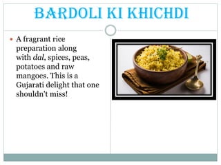 Bardoli ki Khichdi
 A fragrant rice
preparation along
with dal, spices, peas,
potatoes and raw
mangoes. This is a
Gujarati delight that one
shouldn't miss!
 