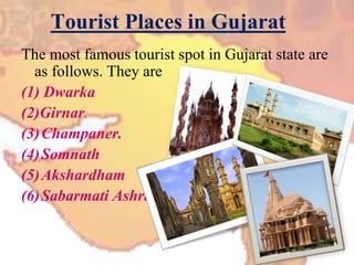 Tourist Places in Gujarat
The most famous tourist spot in Gujarat state are
as follows. They are
(1) Dwarka
(2)Girnar.
(3)Champaner.
(4)Somnath
(5)Akshardham
(6)Sabarmati Ashram
 