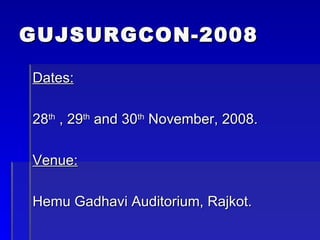 GUJSURGCON-2008 Dates: 28 th  , 29 th  and 30 th  November, 2008. Venue: Hemu Gadhavi Auditorium, Rajkot. 