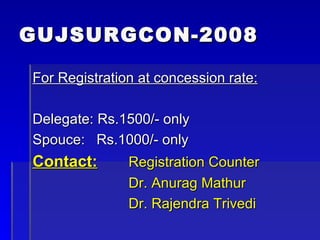 GUJSURGCON-2008 For Registration at concession rate: Delegate: Rs.1500/- only Spouce: Rs.1000/- only Contact:   Registration Counter Dr. Anurag Mathur   Dr. Rajendra Trivedi 