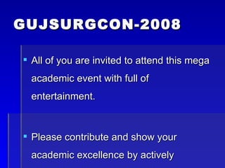GUJSURGCON-2008 All of you are invited to attend this mega academic event with full of entertainment. Please contribute and show your academic excellence by actively participating in this conference. 