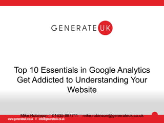 Top 10 Essentials in Google Analytics
Get Addicted to Understanding Your
Website
Mike Robinson // 01635 887711 // mike.robinson@generateuk.co.uk
 