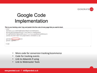 Google Code
Implementation
• More code for conversion tracking/ecommerce
• Code for tracking events
• Link to Adwords if using
• Link to Webmaster Tools