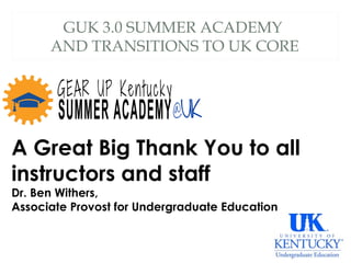 GUK 3.0 SUMMER ACADEMY
AND TRANSITIONS TO UK CORE
A Great Big Thank You to all
instructors and staff
Dr. Ben Withers,
Associate Provost for Undergraduate Education
 