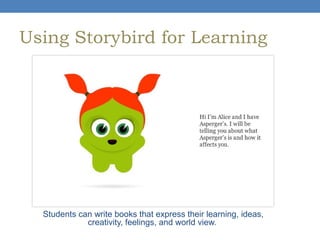 Using Storybird for Learning

Students can write books that express their learning, ideas,
creativity, feelings, and world view.

 