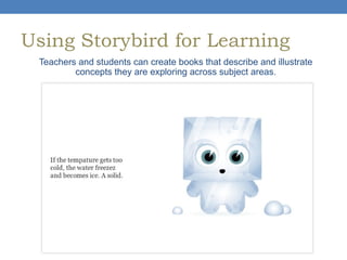 Using Storybird for Learning
Teachers and students can create books that describe and illustrate
concepts they are exploring across subject areas.

 