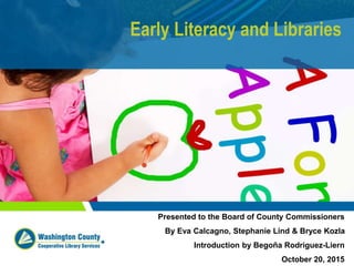 Early Literacy and Libraries
Presented to the Board of County Commissioners
By Eva Calcagno, Stephanie Lind & Bryce Kozla
Introduction by Begoña Rodriguez-Liern
October 20, 2015
 
