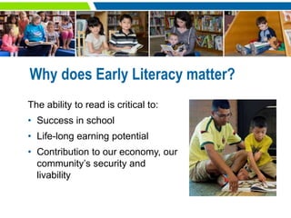 Why does Early Literacy matter?
The ability to read is critical to:
• Success in school
• Life-long earning potential
• Co...