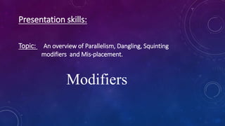 Presentation skills:
Topic: An overview of Parallelism, Dangling, Squinting
modifiers and Mis-placement.
Modifiers
 