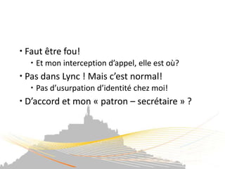  Faut être fou!
   Et mon interception d’appel, elle est où?
 Pas dans Lync ! Mais c’est normal!
   Pas d’usurpation d’identité chez moi!
 D’accord et mon « patron – secrétaire » ?
 