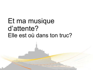 Et ma musique
d’attente?
Elle est où dans ton truc?
 