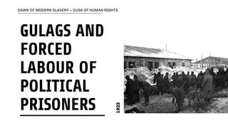 GULAGS AND
FORCED
LABOUR OF
POLITICAL
PRISONERS
DAWN OF MODERN SLAVERY – DUSK OF HUMAN RIGHTS
1922
 