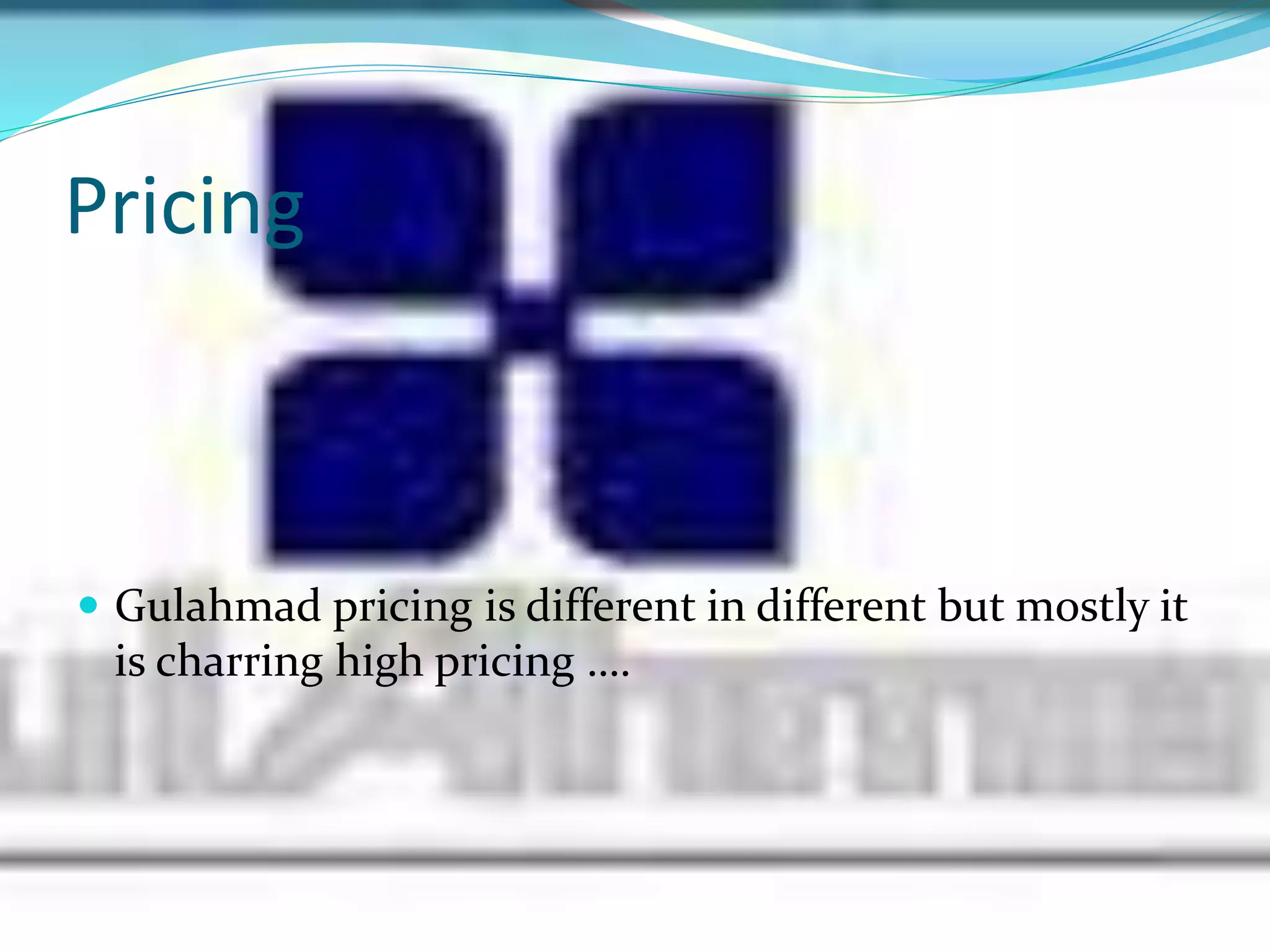Pricing
 Gulahmad pricing is different in different but mostly it
is charring high pricing ….
 
