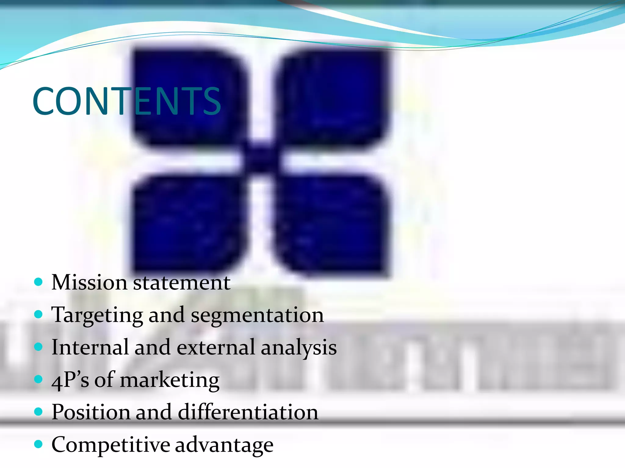 CONTENTS
 Mission statement
 Targeting and segmentation
 Internal and external analysis
 4P’s of marketing
 Position and differentiation
 Competitive advantage
 