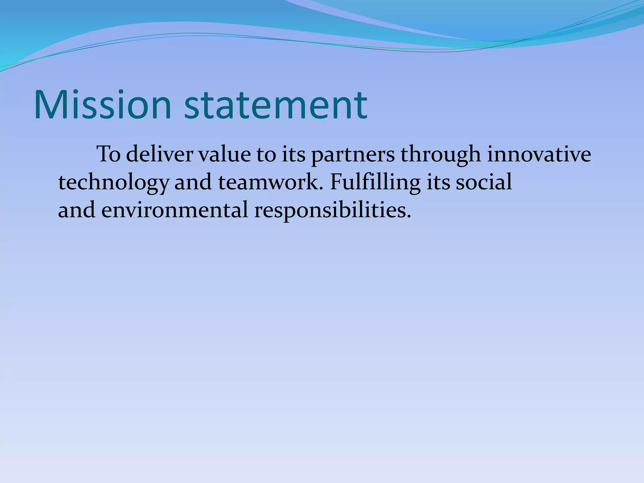 Mission statement
To deliver value to its partners through innovative
technology and teamwork. Fulfilling its social
and environmental responsibilities.
 